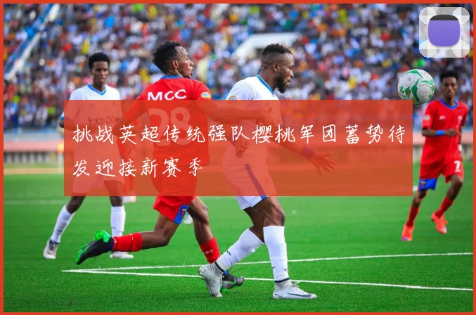 挑战英超传统强队樱桃军团蓄势待发迎接新赛季