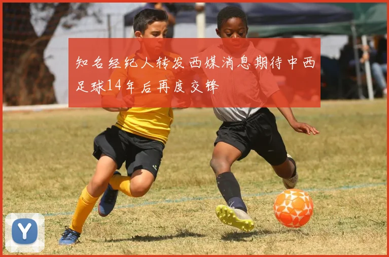 知名经纪人转发西媒消息期待中西足球14年后再度交锋