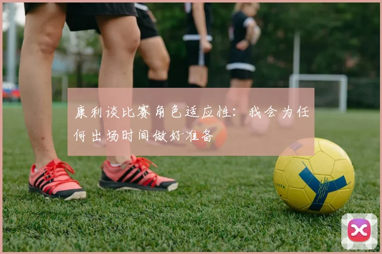康利谈比赛角色适应性：我会为任何出场时间做好准备