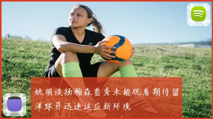 姚明谈杨瀚森首秀未能观看期待留洋球员迅速适应新环境