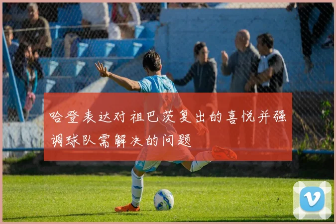 哈登表达对祖巴茨复出的喜悦并强调球队需解决的问题