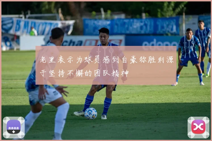老里表示为球员感到自豪称胜利源于坚持不懈的团队精神