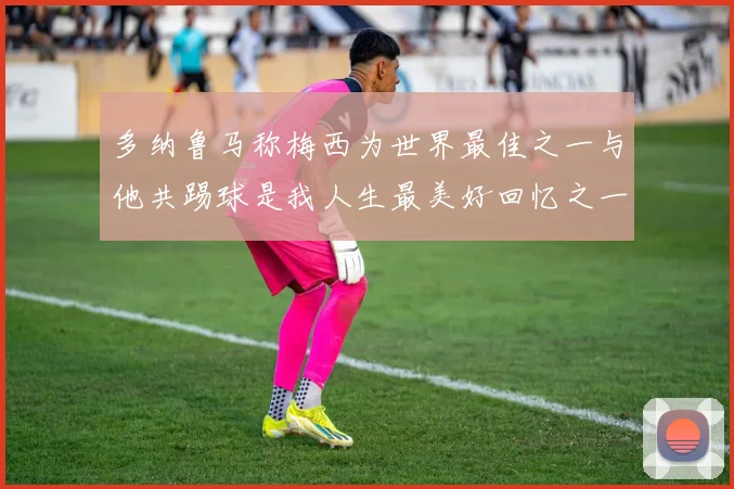 多纳鲁马称梅西为世界最佳之一与他共踢球是我人生最美好回忆之一