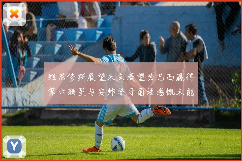 维尼修斯展望未来渴望为巴西赢得第六颗星与安帅学习葡语感慨未能与C罗共事