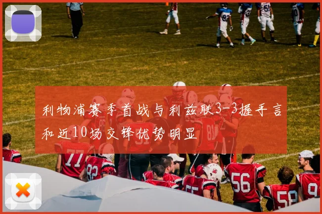 利物浦赛季首战与利兹联3-3握手言和近10场交锋优势明显