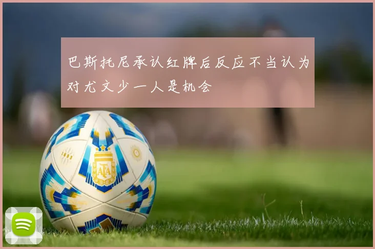 巴斯托尼承认红牌后反应不当认为对尤文少一人是机会