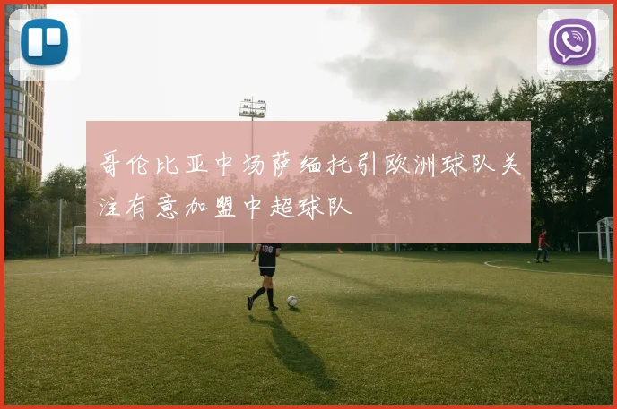 哥伦比亚中场萨缅托引欧洲球队关注有意加盟中超球队