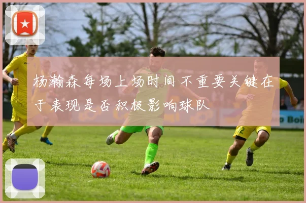 杨瀚森每场上场时间不重要关键在于表现是否积极影响球队