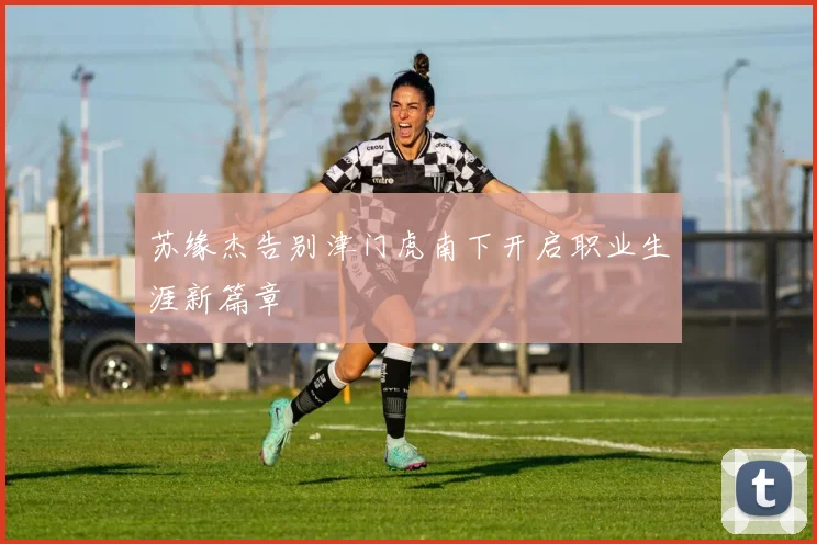 苏缘杰告别津门虎南下开启职业生涯新篇章
