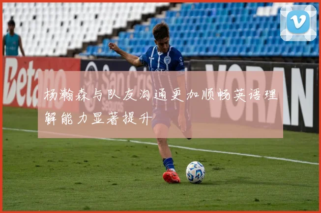 杨瀚森与队友沟通更加顺畅英语理解能力显著提升