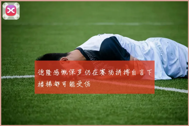 德隆感慨保罗仍在赛场拼搏自言下楼梯都可能受伤