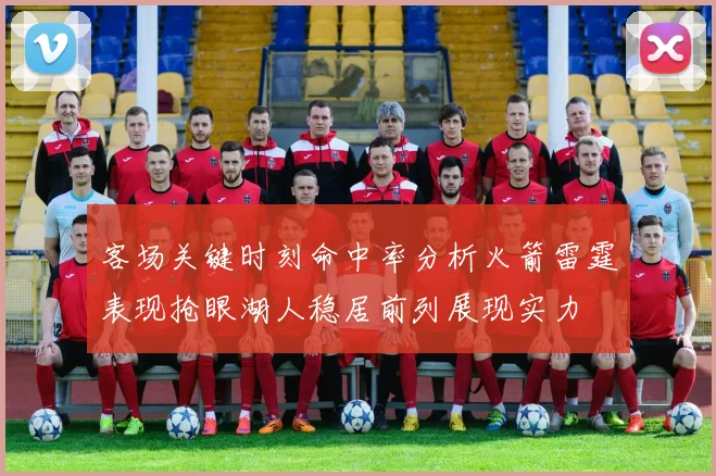 客场关键时刻命中率分析火箭雷霆表现抢眼湖人稳居前列展现实力