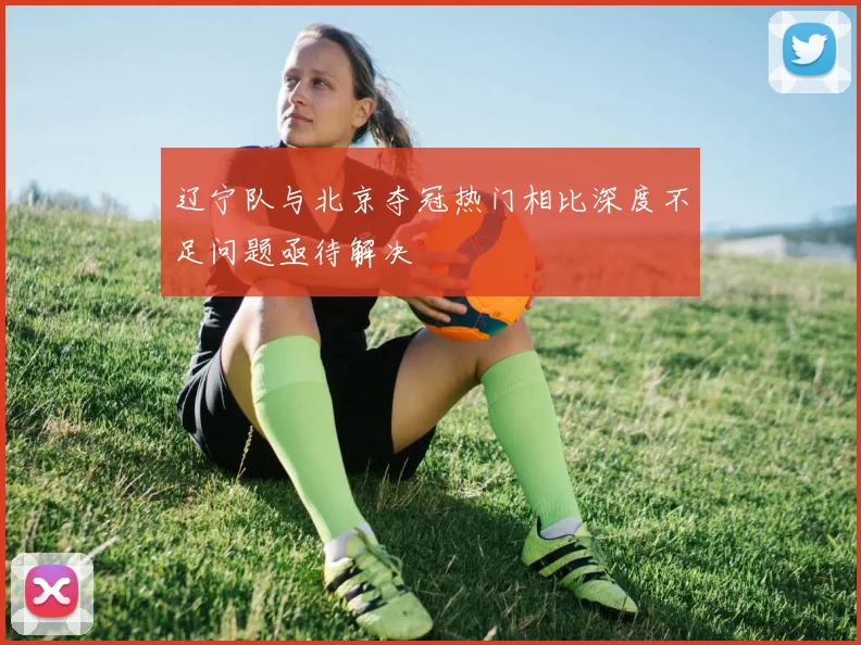 辽宁队与北京夺冠热门相比深度不足问题亟待解决