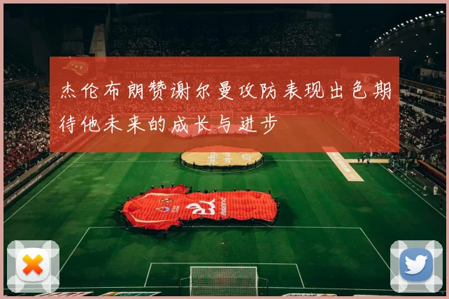杰伦布朗赞谢尔曼攻防表现出色期待他未来的成长与进步