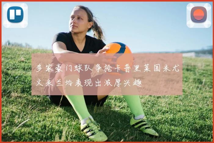 多家豪门球队争抢卡普里莱国米尤文米兰均表现出浓厚兴趣