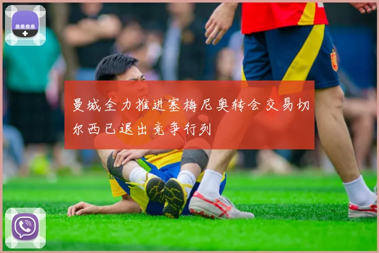 曼城全力推进塞梅尼奥转会交易切尔西已退出竞争行列