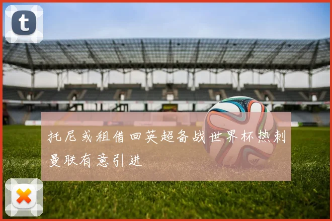 托尼或租借回英超备战世界杯热刺曼联有意引进