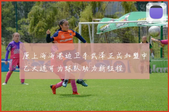 原上海海港边卫李武泽正式加盟中乙大连可为球队助力新征程