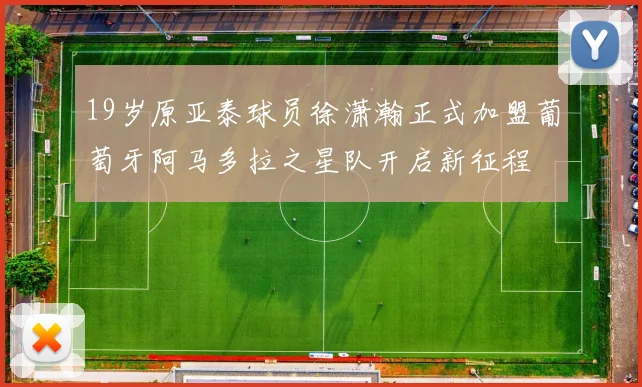 19岁原亚泰球员徐潇瀚正式加盟葡萄牙阿马多拉之星队开启新征程