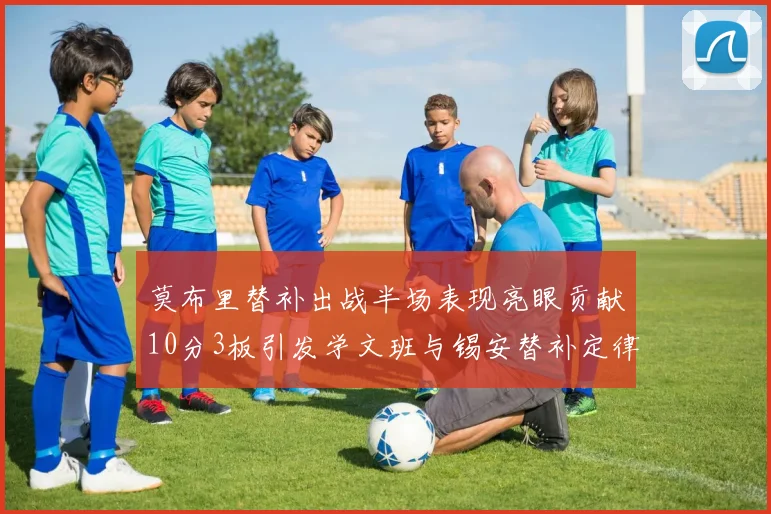 莫布里替补出战半场表现亮眼贡献10分3板引发学文班与锡安替补定律探讨