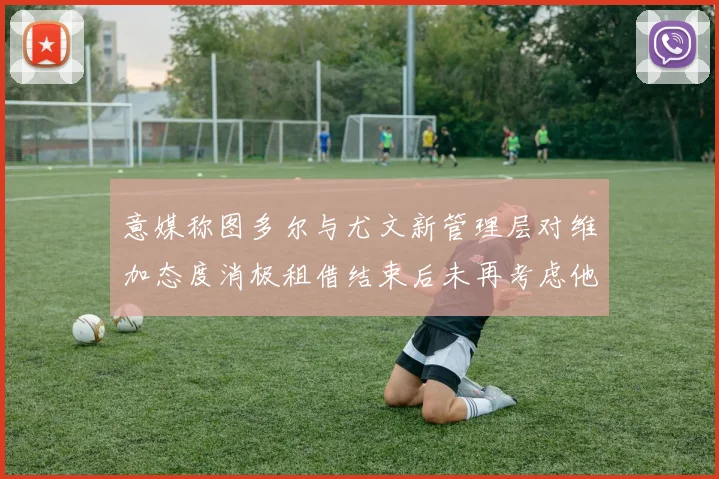 意媒称图多尔与尤文新管理层对维加态度消极租借结束后未再考虑他