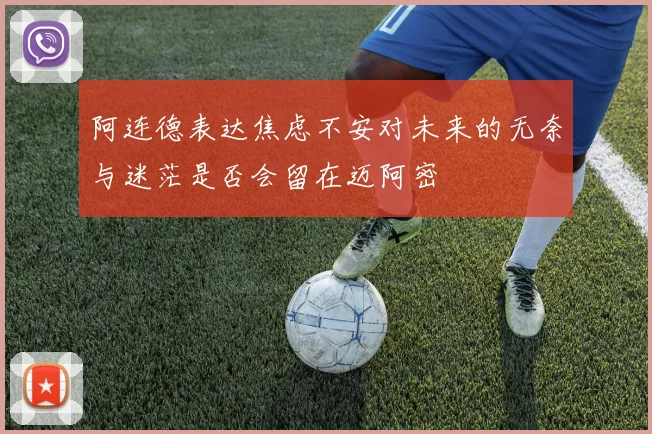 阿连德表达焦虑不安对未来的无奈与迷茫是否会留在迈阿密