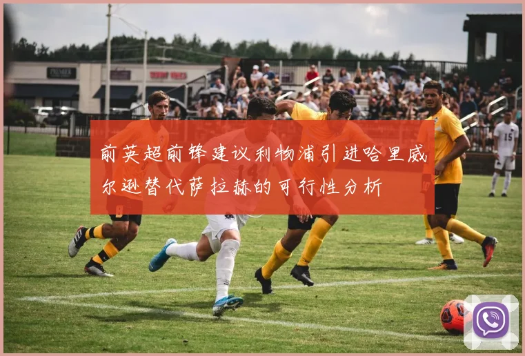 前英超前锋建议利物浦引进哈里威尔逊替代萨拉赫的可行性分析