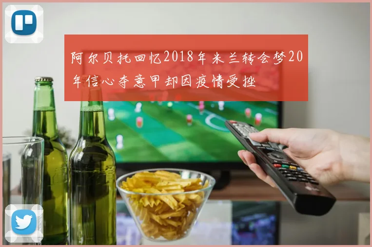 阿尔贝托回忆2018年米兰转会梦20年信心夺意甲却因疫情受挫