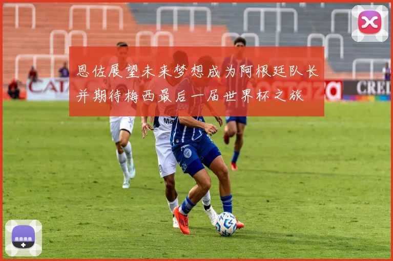 恩佐展望未来梦想成为阿根廷队长并期待梅西最后一届世界杯之旅