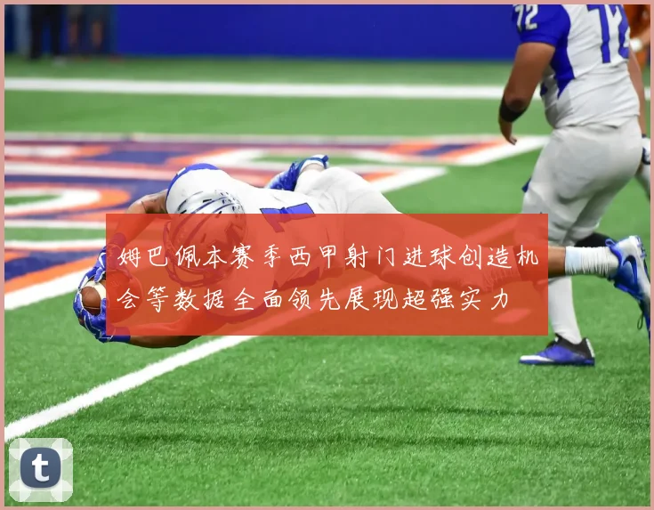 姆巴佩本赛季西甲射门进球创造机会等数据全面领先展现超强实力