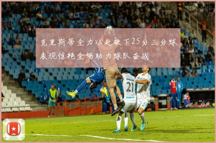 克里斯蒂全力以赴砍下25分三分球表现惊艳全场助力球队奋战
