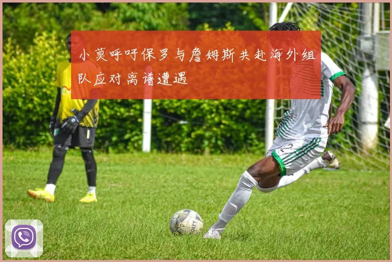 小莫呼吁保罗与詹姆斯共赴海外组队应对离谱遭遇