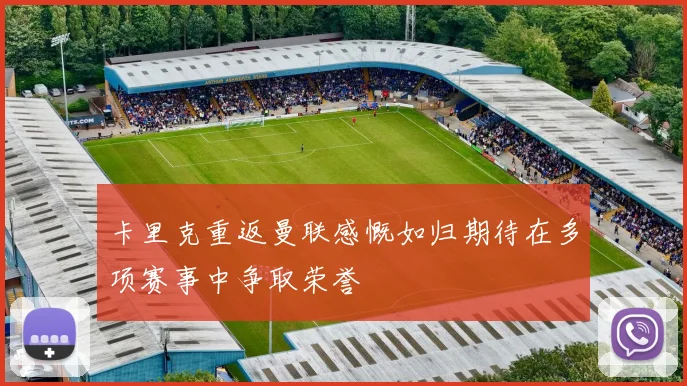 卡里克重返曼联感慨如归期待在多项赛事中争取荣誉