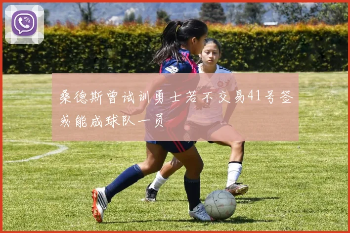 桑德斯曾试训勇士若不交易41号签或能成球队一员