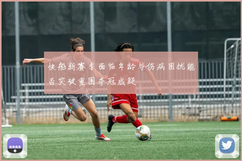 快船新赛季面临年龄与伤病困扰能否突破重围夺冠成疑