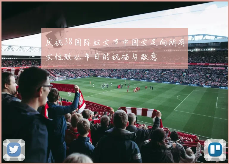 庆祝38国际妇女节中国女足向所有女性致以节日的祝福与敬意
