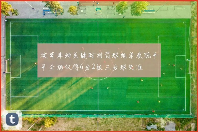 埃奇库姆关键时刻罚球绝杀表现平平全场仅得6分2板三分球失准