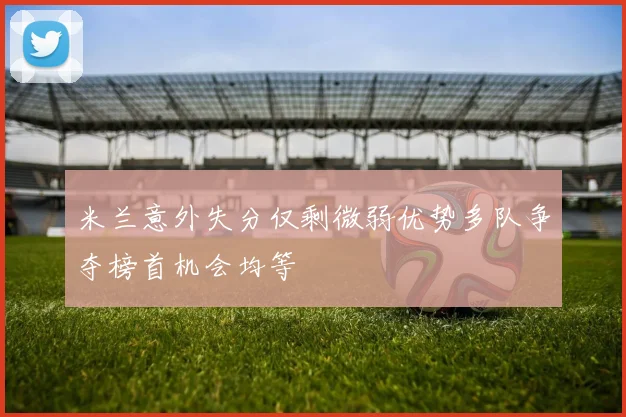 米兰意外失分仅剩微弱优势多队争夺榜首机会均等